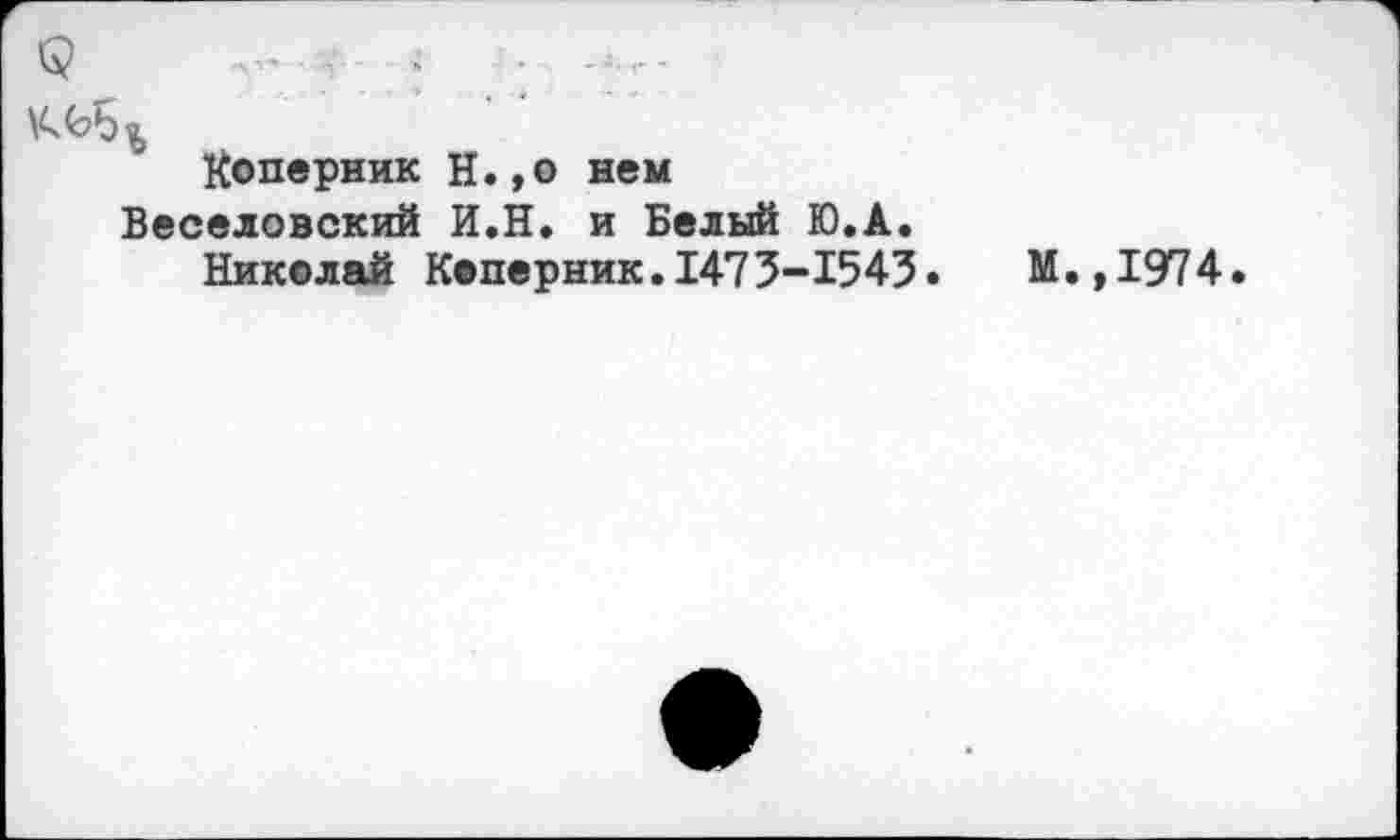 ﻿$	.... I .
Коперник И.,о нем Веселовский И.Н. и Белый Ю.А.
Николай Кеперник.147 3-1543.	М.,1974.